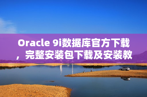 Oracle 9i數(shù)據(jù)庫官方下載，完整安裝包下載及安裝教程