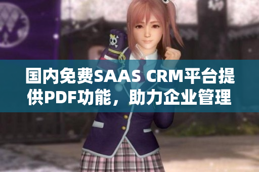 國內(nèi)免費SAAS CRM平臺提供PDF功能，助力企業(yè)管理與客戶關(guān)系 升級