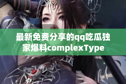 最新免費分享的qq吃瓜獨家爆料complexType