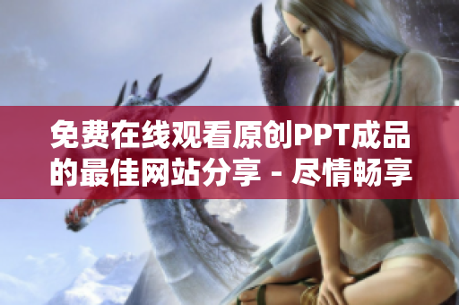 免費在線觀看原創(chuàng)PPT成品的最佳網(wǎng)站分享 - 盡情暢享高質(zhì)量幻燈片演示 