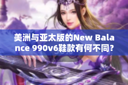 美洲與亞太版的New Balance 990v6鞋款有何不同？