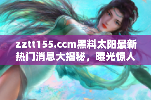 zztt155.ccm黑料太陽最新熱門消息大揭秘，曝光驚人內(nèi)幕！