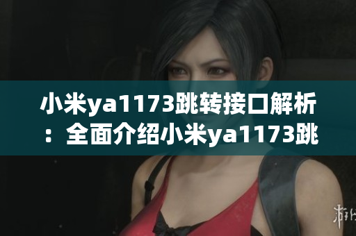 小米ya1173跳轉(zhuǎn)接口解析：全面介紹小米ya1173跳轉(zhuǎn)接口功能及使用方法