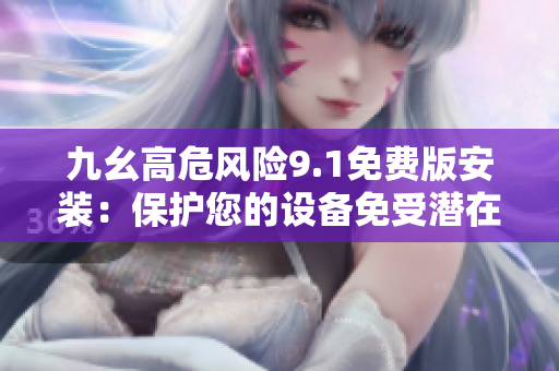 九幺高危風(fēng)險(xiǎn)9.1免費(fèi)版安裝：保護(hù)您的設(shè)備免受潛在威脅