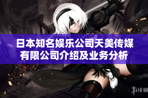 日本知名娛樂(lè)公司天美傳媒有限公司介紹及業(yè)務(wù)分析