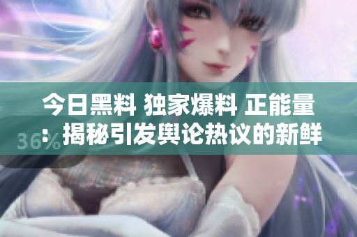今日黑料 獨(dú)家爆料 正能量：揭秘引發(fā)輿論熱議的新鮮事件
