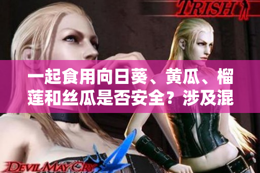 一起食用向日葵、黃瓜、榴蓮和絲瓜是否安全？涉及混搭的食物搭配健康又美味嗎？