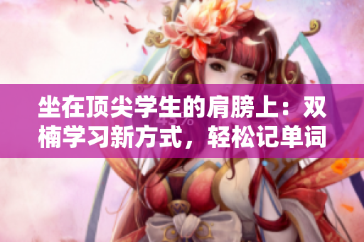 坐在頂尖學(xué)生的肩膀上：雙楠學(xué)習(xí)新方式，輕松記單詞