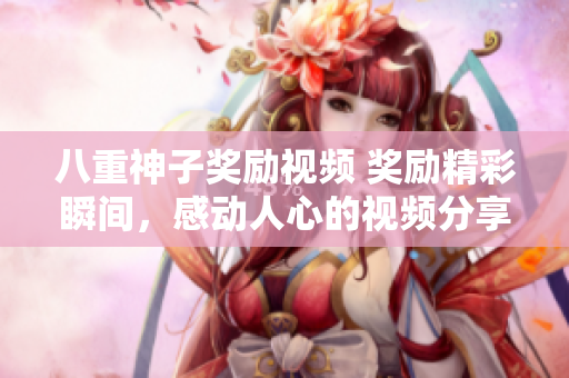 八重神子獎(jiǎng)勵(lì)視頻 獎(jiǎng)勵(lì)精彩瞬間，感動(dòng)人心的視頻分享