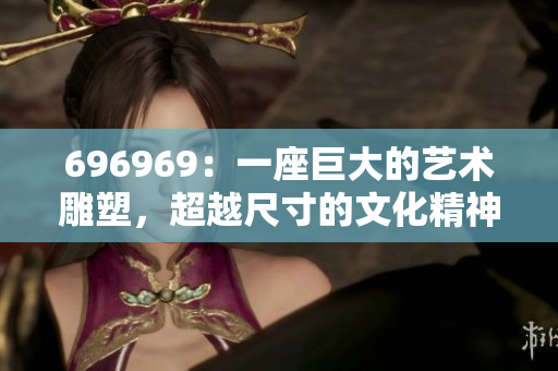 696969：一座巨大的藝術(shù)雕塑，超越尺寸的文化精神