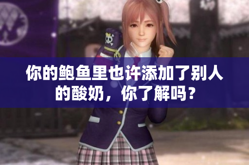 你的鮑魚里也許添加了別人的酸奶，你了解嗎？