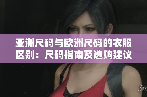 亞洲尺碼與歐洲尺碼的衣服區(qū)別：尺碼指南及選購建議