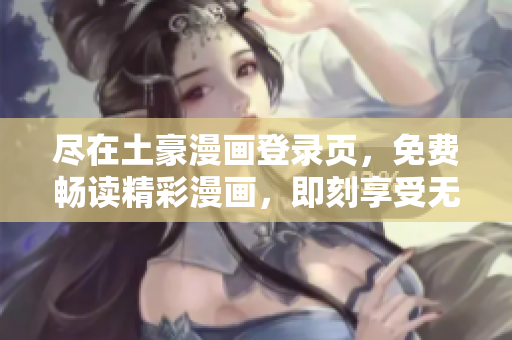 盡在土豪漫畫登錄頁，免費暢讀精彩漫畫，即刻享受無限樂趣