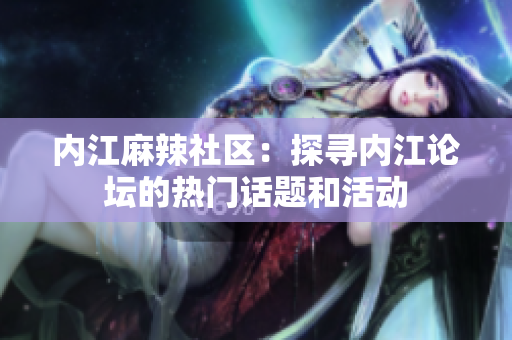 內江麻辣社區(qū)：探尋內江論壇的熱門話題和活動