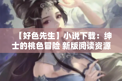 【好色先生】小說下載：紳士的桃色冒險 新版閱讀資源分享