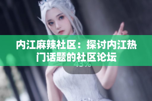 內(nèi)江麻辣社區(qū)：探討內(nèi)江熱門話題的社區(qū)論壇