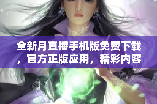 全新月直播手機版免費下載，官方正版應用，精彩內(nèi)容隨時觀看