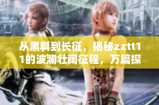 從黑料到長征，揭秘zztt11的波瀾壯闊征程，萬篇探秘紛繁真相