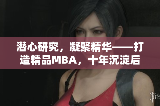 潛心研究，凝聚精華——打造精品MBA，十年沉淀后的成果