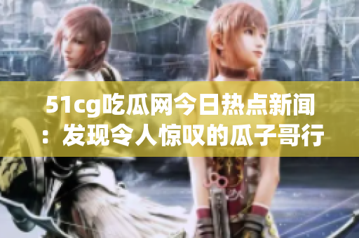 51cg吃瓜網(wǎng)今日熱點新聞：發(fā)現(xiàn)令人驚嘆的瓜子哥行為