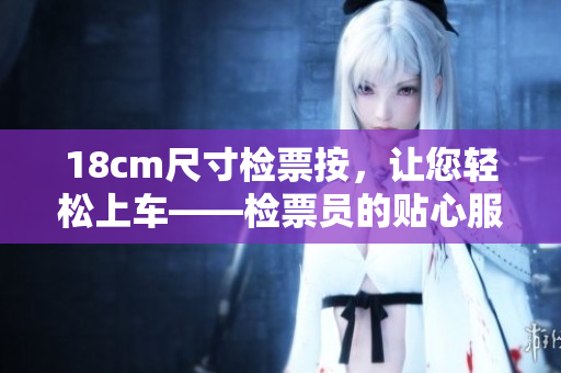 18cm尺寸檢票按，讓您輕松上車――檢票員的貼心服務(wù)