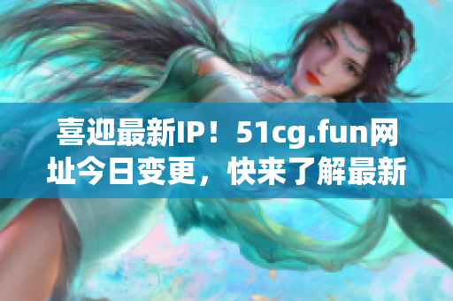 喜迎最新IP！51cg.fun網(wǎng)址今日變更，快來了解最新IP地址！