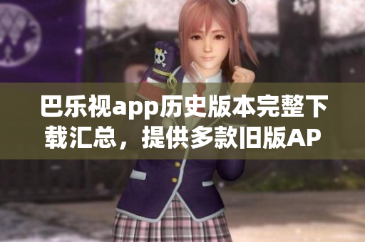 巴樂視app歷史版本完整下載匯總，提供多款舊版APP安裝包