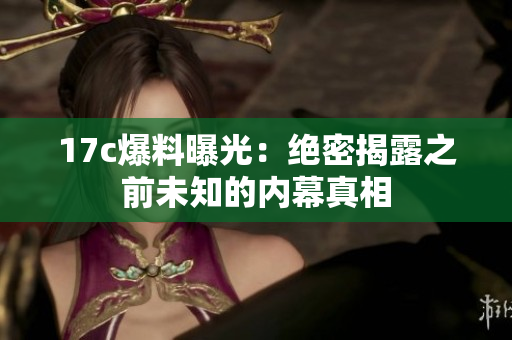 17c爆料曝光：絕密揭露之前未知的內(nèi)幕真相