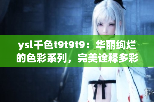 ysl千色t9t9t9：華麗絢爛的色彩系列，完美詮釋多彩魅力