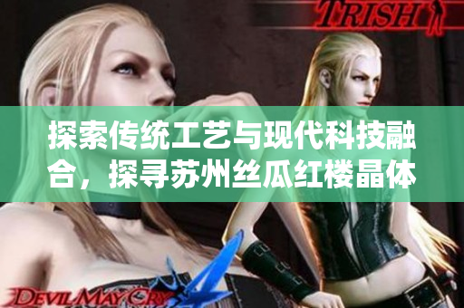 探索傳統(tǒng)工藝與現(xiàn)代科技融合，探尋蘇州絲瓜紅樓晶體有限公司的創(chuàng)新之路