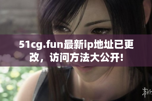 51cg.fun最新ip地址已更改，訪問方法大公開!