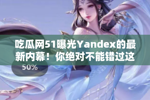 吃瓜網(wǎng)51曝光Yandex的最新內(nèi)幕！你絕對不能錯(cuò)過這些驚人的揭秘和爆料，驚喜連連！