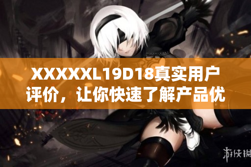 XXXXXL19D18真實(shí)用戶評(píng)價(jià)，讓你快速了解產(chǎn)品優(yōu)缺點(diǎn)