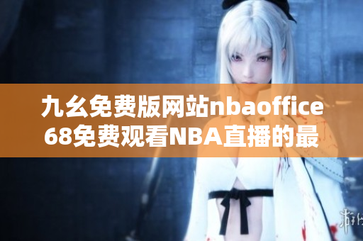 九幺免費(fèi)版網(wǎng)站nbaoffice68免費(fèi)觀看NBA直播的最新網(wǎng)站報(bào)道