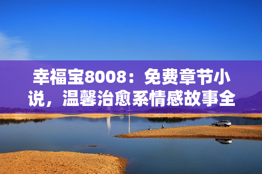 幸福寶8008：免費(fèi)章節(jié)小說，溫馨治愈系情感故事全揭秘