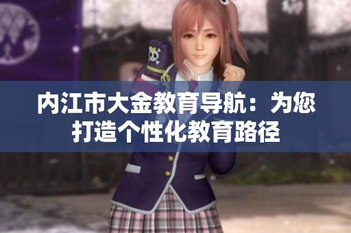 內(nèi)江市大金教育導(dǎo)航：為您打造個(gè)性化教育路徑