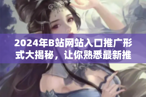 2024年B站網(wǎng)站入口推廣形式大揭秘，讓你熟悉最新推廣方式