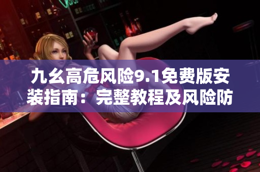 九幺高危風(fēng)險(xiǎn)9.1免費(fèi)版安裝指南：完整教程及風(fēng)險(xiǎn)防范措施