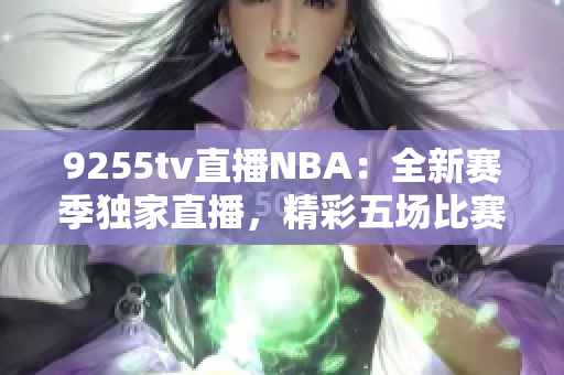 9255tv直播NBA：全新賽季獨(dú)家直播，精彩五場(chǎng)比賽震撼來(lái)襲