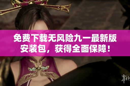 免費(fèi)下載無(wú)風(fēng)險(xiǎn)九一最新版安裝包，獲得全面保障！