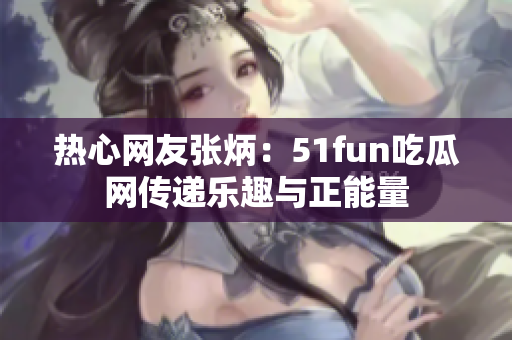 熱心網(wǎng)友張炳：51fun吃瓜網(wǎng)傳遞樂(lè)趣與正能量