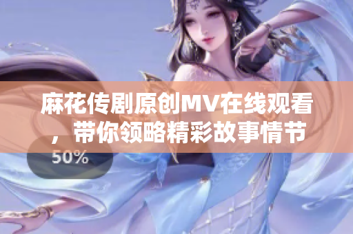 麻花傳劇原創(chuàng)MV在線觀看，帶你領(lǐng)略精彩故事情節(jié)