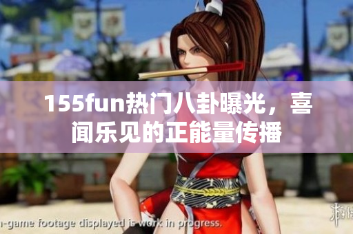 155fun熱門八卦曝光，喜聞樂(lè)見(jiàn)的正能量傳播