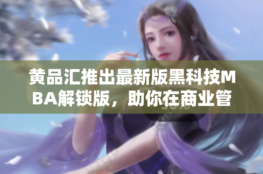 黃品匯推出最新版黑科技MBA解鎖版，助你在商業(yè)管理領(lǐng)域騰飛
