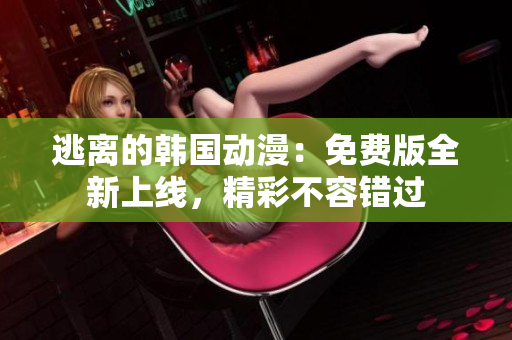逃離的韓國(guó)動(dòng)漫：免費(fèi)版全新上線，精彩不容錯(cuò)過(guò)