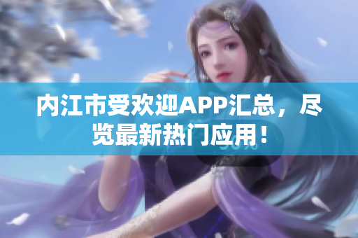 內(nèi)江市受歡迎APP匯總，盡覽最新熱門(mén)應(yīng)用！
