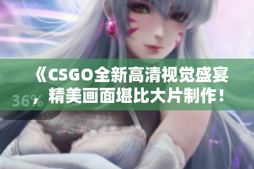 《CSGO全新高清視覺(jué)盛宴，精美畫(huà)面堪比大片制作！華麗視聽(tīng)盛宴角逐電競(jìng)之巔》