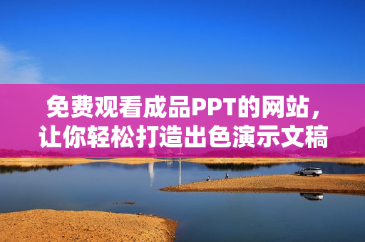 免費觀看成品PPT的網(wǎng)站，讓你輕松打造出色演示文稿