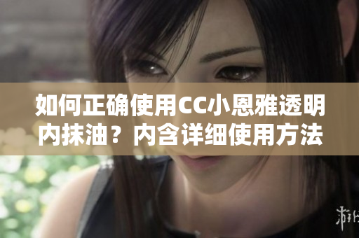 如何正確使用CC小恩雅透明內(nèi)抹油？內(nèi)含詳細使用方法分享