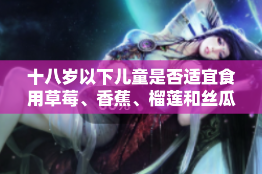 十八歲以下兒童是否適宜食用草莓、香蕉、榴蓮和絲瓜？
